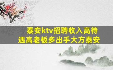泰安ktv招聘收入高待遇高老板多出手大方泰安
